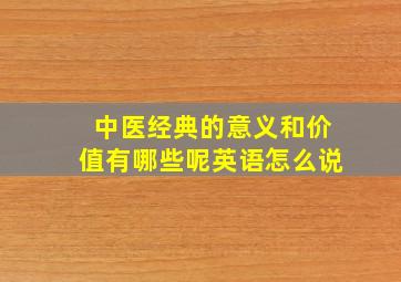 中医经典的意义和价值有哪些呢英语怎么说