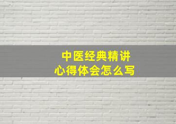 中医经典精讲心得体会怎么写