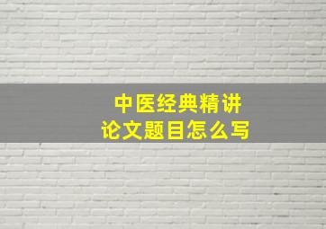 中医经典精讲论文题目怎么写