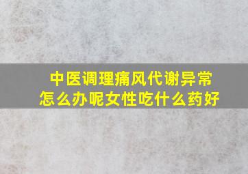 中医调理痛风代谢异常怎么办呢女性吃什么药好