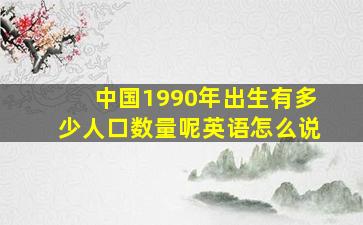 中国1990年出生有多少人口数量呢英语怎么说