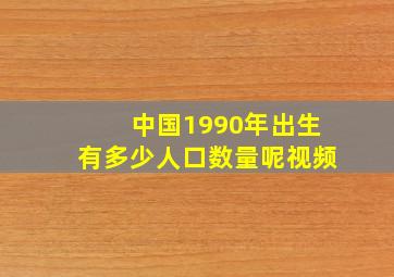 中国1990年出生有多少人口数量呢视频