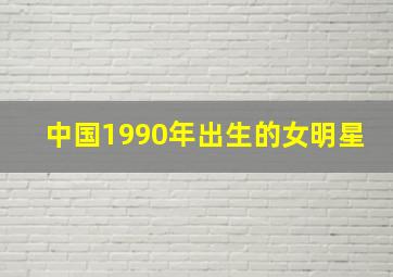 中国1990年出生的女明星