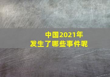 中国2021年发生了哪些事件呢