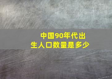 中国90年代出生人口数量是多少