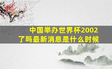 中国举办世界杯2002了吗最新消息是什么时候