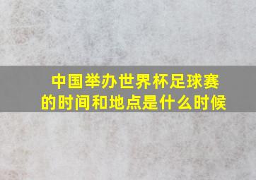 中国举办世界杯足球赛的时间和地点是什么时候