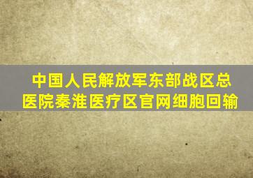 中国人民解放军东部战区总医院秦淮医疗区官网细胞回输