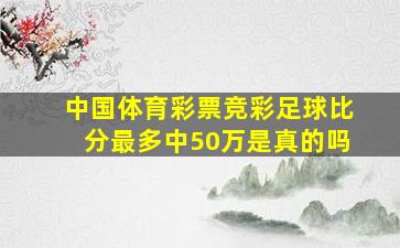 中国体育彩票竞彩足球比分最多中50万是真的吗