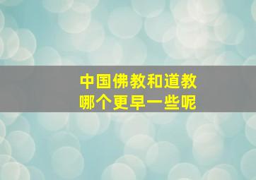 中国佛教和道教哪个更早一些呢