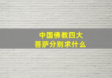 中国佛教四大菩萨分别求什么