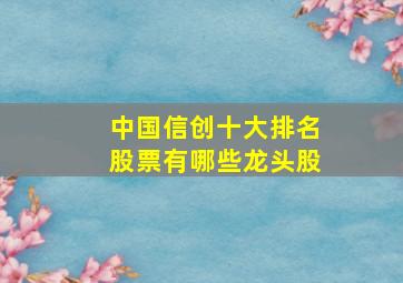 中国信创十大排名股票有哪些龙头股