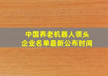 中国养老机器人领头企业名单最新公布时间