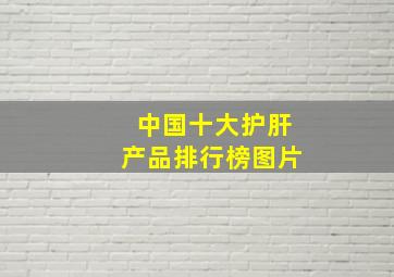 中国十大护肝产品排行榜图片