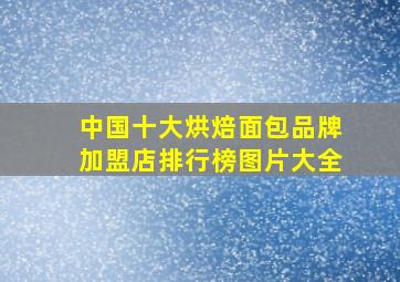 中国十大烘焙面包品牌加盟店排行榜图片大全