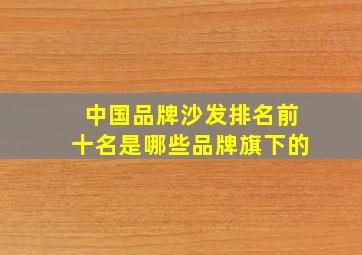 中国品牌沙发排名前十名是哪些品牌旗下的