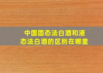 中国固态法白酒和液态法白酒的区别在哪里