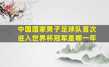 中国国家男子足球队首次进入世界杯冠军是哪一年