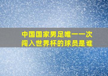 中国国家男足唯一一次闯入世界杯的球员是谁