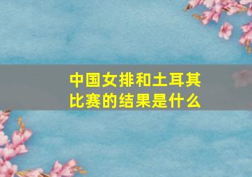 中国女排和土耳其比赛的结果是什么