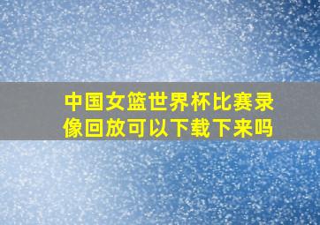 中国女篮世界杯比赛录像回放可以下载下来吗