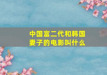 中国富二代和韩国妻子的电影叫什么