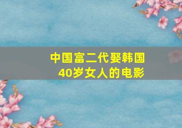 中国富二代娶韩国40岁女人的电影