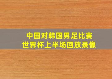 中国对韩国男足比赛世界杯上半场回放录像