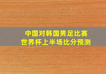 中国对韩国男足比赛世界杯上半场比分预测