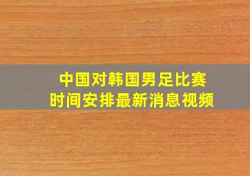 中国对韩国男足比赛时间安排最新消息视频