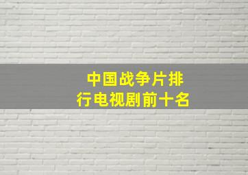 中国战争片排行电视剧前十名