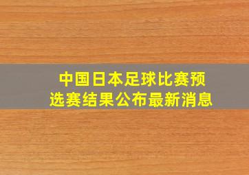 中国日本足球比赛预选赛结果公布最新消息