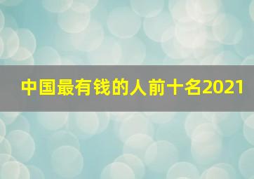 中国最有钱的人前十名2021