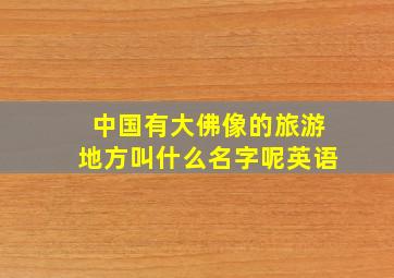 中国有大佛像的旅游地方叫什么名字呢英语