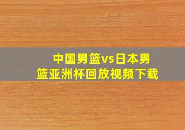 中国男篮vs日本男篮亚洲杯回放视频下载