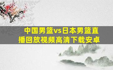 中国男篮vs日本男篮直播回放视频高清下载安卓