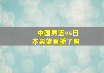 中国男篮vs日本男篮重播了吗