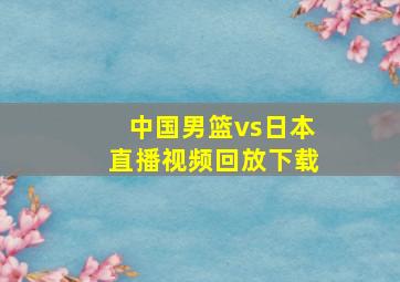 中国男篮vs日本直播视频回放下载