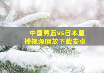 中国男篮vs日本直播视频回放下载安卓