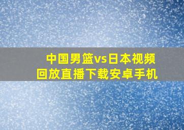 中国男篮vs日本视频回放直播下载安卓手机