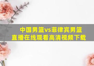 中国男篮vs菲律宾男篮直播在线观看高清视频下载