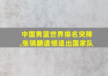 中国男篮世界排名突降,张镇麟遗憾退出国家队