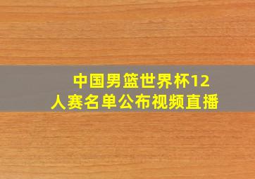 中国男篮世界杯12人赛名单公布视频直播