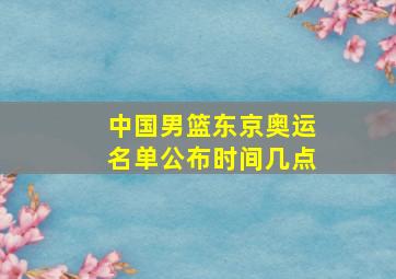 中国男篮东京奥运名单公布时间几点