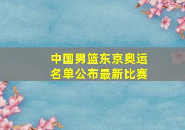 中国男篮东京奥运名单公布最新比赛