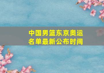 中国男篮东京奥运名单最新公布时间