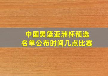 中国男篮亚洲杯预选名单公布时间几点比赛