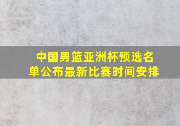 中国男篮亚洲杯预选名单公布最新比赛时间安排