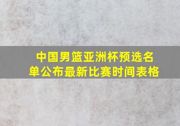 中国男篮亚洲杯预选名单公布最新比赛时间表格