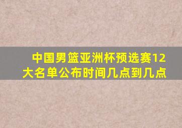 中国男篮亚洲杯预选赛12大名单公布时间几点到几点